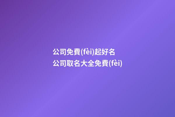 公司免費(fèi)起好名 公司取名大全免費(fèi)